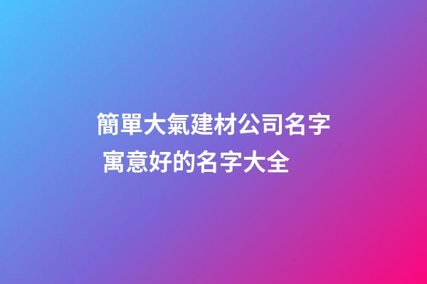 簡單大氣建材公司名字 寓意好的名字大全-第1張-公司起名-玄機派